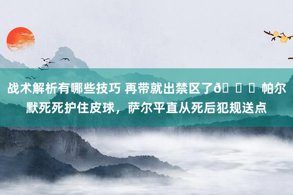 战术解析有哪些技巧 再带就出禁区了😂帕尔默死死护住皮球，萨尔平直从死后犯规送点