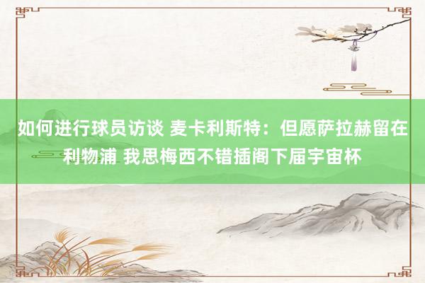 如何进行球员访谈 麦卡利斯特：但愿萨拉赫留在利物浦 我思梅西不错插阁下届宇宙杯