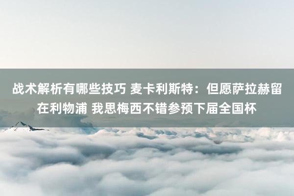 战术解析有哪些技巧 麦卡利斯特：但愿萨拉赫留在利物浦 我思梅西不错参预下届全国杯