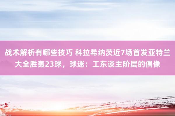 战术解析有哪些技巧 科拉希纳茨近7场首发亚特兰大全胜轰23球，球迷：工东谈主阶层的偶像