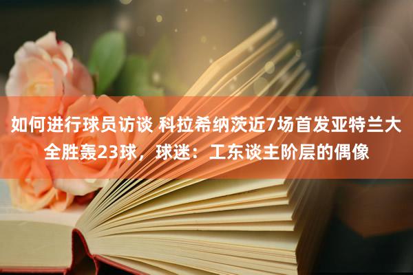 如何进行球员访谈 科拉希纳茨近7场首发亚特兰大全胜轰23球，球迷：工东谈主阶层的偶像