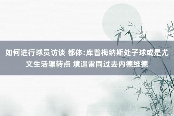 如何进行球员访谈 都体:库普梅纳斯处子球或是尤文生活辗转点 境遇雷同过去内德维德