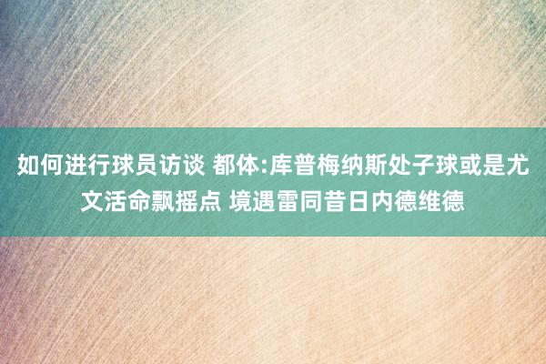 如何进行球员访谈 都体:库普梅纳斯处子球或是尤文活命飘摇点 境遇雷同昔日内德维德