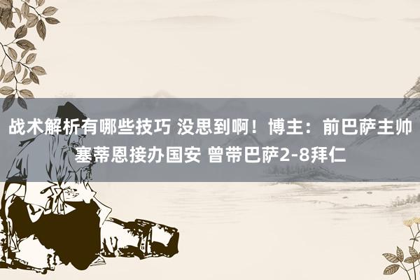 战术解析有哪些技巧 没思到啊！博主：前巴萨主帅塞蒂恩接办国安 曾带巴萨2-8拜仁