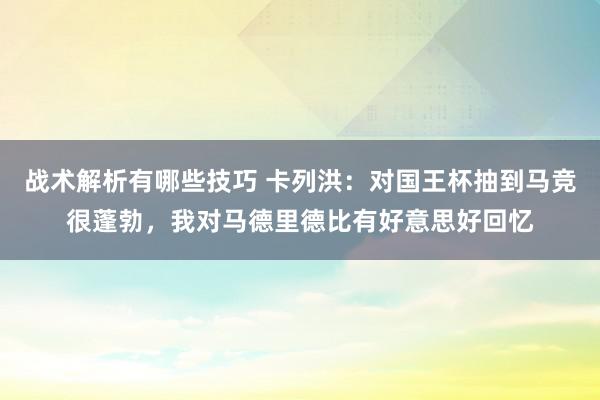 战术解析有哪些技巧 卡列洪：对国王杯抽到马竞很蓬勃，我对马德里德比有好意思好回忆