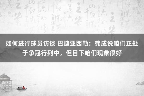 如何进行球员访谈 巴迪亚西勒：弗成说咱们正处于争冠行列中，但目下咱们现象很好