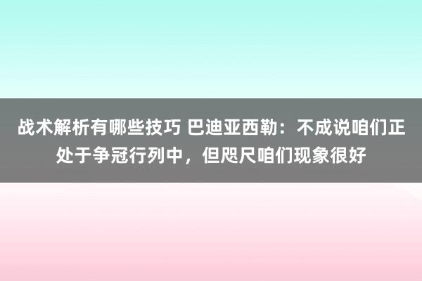 战术解析有哪些技巧 巴迪亚西勒：不成说咱们正处于争冠行列中，但咫尺咱们现象很好