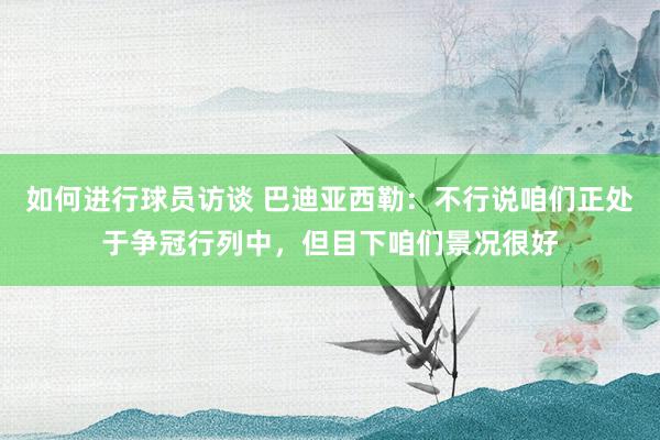 如何进行球员访谈 巴迪亚西勒：不行说咱们正处于争冠行列中，但目下咱们景况很好