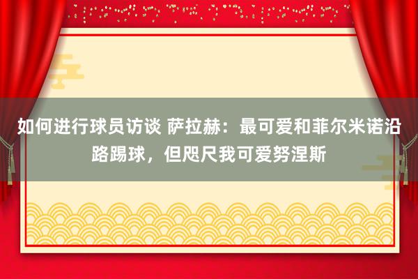 如何进行球员访谈 萨拉赫：最可爱和菲尔米诺沿路踢球，但咫尺我可爱努涅斯