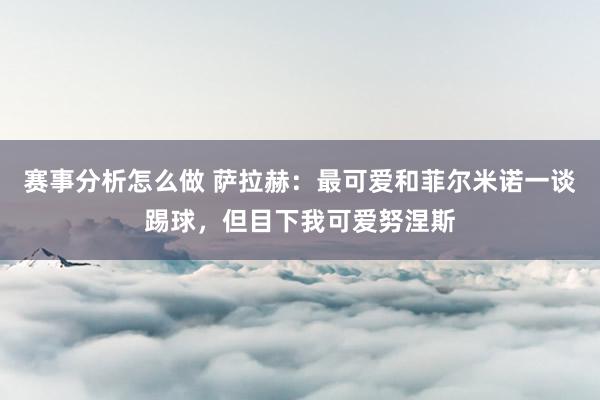 赛事分析怎么做 萨拉赫：最可爱和菲尔米诺一谈踢球，但目下我可爱努涅斯