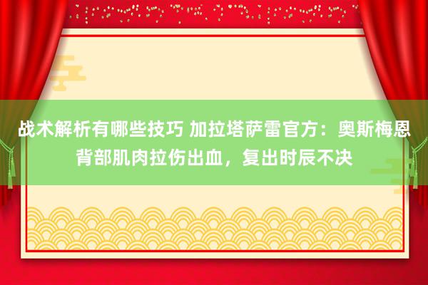 战术解析有哪些技巧 加拉塔萨雷官方：奥斯梅恩背部肌肉拉伤出血，复出时辰不决