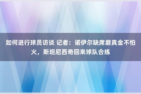 如何进行球员访谈 记者：诺伊尔缺席磨真金不怕火，斯坦尼西奇回来球队合练