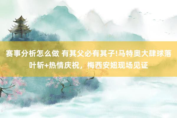 赛事分析怎么做 有其父必有其子!马特奥大肆球落叶斩+热情庆祝，梅西安妞现场见证