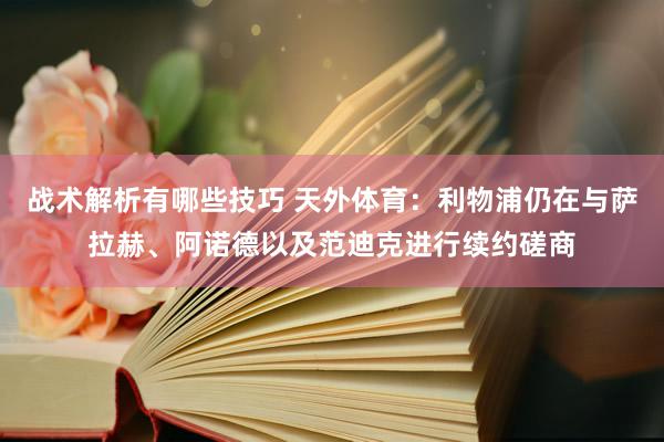 战术解析有哪些技巧 天外体育：利物浦仍在与萨拉赫、阿诺德以及范迪克进行续约磋商