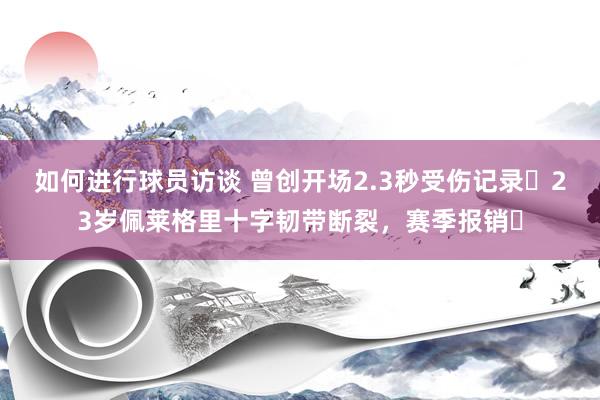 如何进行球员访谈 曾创开场2.3秒受伤记录❗23岁佩莱格里十字韧带断裂，赛季报销❗