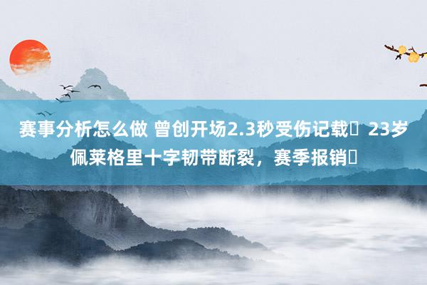 赛事分析怎么做 曾创开场2.3秒受伤记载❗23岁佩莱格里十字韧带断裂，赛季报销❗