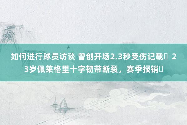 如何进行球员访谈 曾创开场2.3秒受伤记载❗23岁佩莱格里十字韧带断裂，赛季报销❗