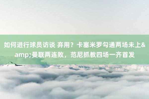 如何进行球员访谈 弃用？卡塞米罗勾通两场未上&曼联两连败，范尼抓教四场一齐首发