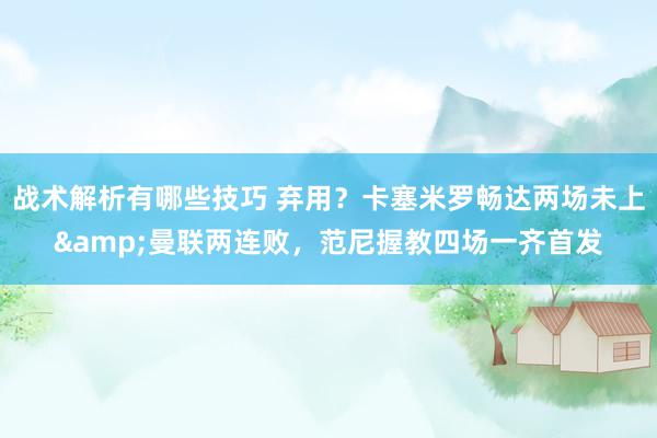 战术解析有哪些技巧 弃用？卡塞米罗畅达两场未上&曼联两连败，范尼握教四场一齐首发