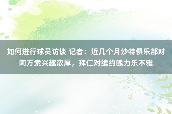 如何进行球员访谈 记者：近几个月沙特俱乐部对阿方索兴趣浓厚，拜仁对续约魄力乐不雅