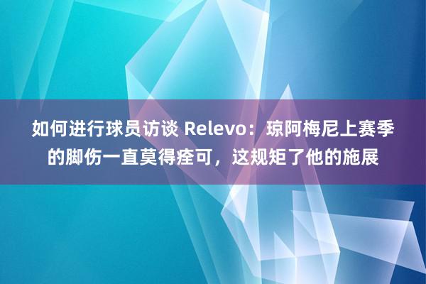 如何进行球员访谈 Relevo：琼阿梅尼上赛季的脚伤一直莫得痊可，这规矩了他的施展