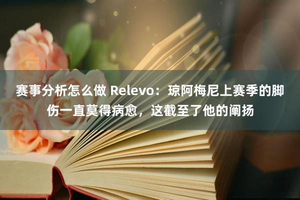 赛事分析怎么做 Relevo：琼阿梅尼上赛季的脚伤一直莫得病愈，这截至了他的阐扬