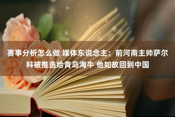 赛事分析怎么做 媒体东说念主：前河南主帅萨尔科被推选给青岛海牛 他如故回到中国