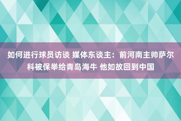 如何进行球员访谈 媒体东谈主：前河南主帅萨尔科被保举给青岛海牛 他如故回到中国