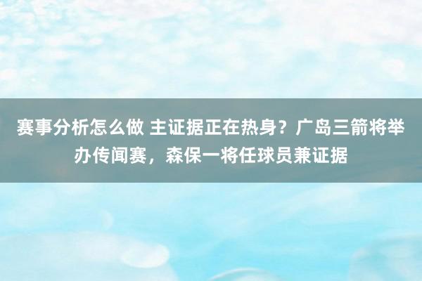 赛事分析怎么做 主证据正在热身？广岛三箭将举办传闻赛，森保一将任球员兼证据