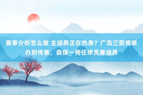 赛事分析怎么做 主涵养正在热身？广岛三箭将举办别传赛，森保一将任球员兼涵养