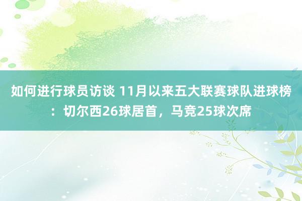 如何进行球员访谈 11月以来五大联赛球队进球榜：切尔西26球居首，马竞25球次席