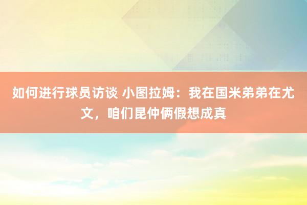 如何进行球员访谈 小图拉姆：我在国米弟弟在尤文，咱们昆仲俩假想成真