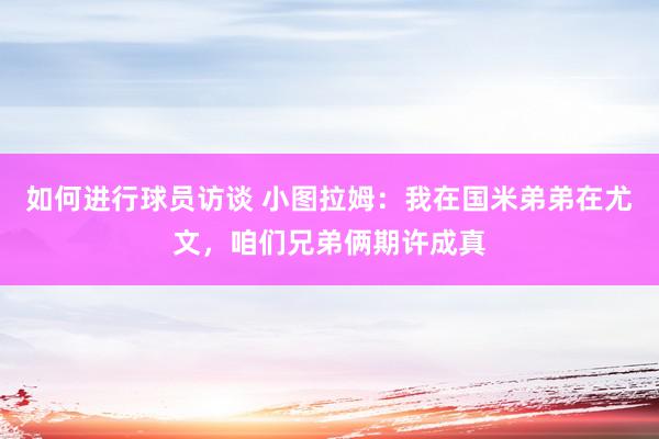 如何进行球员访谈 小图拉姆：我在国米弟弟在尤文，咱们兄弟俩期许成真