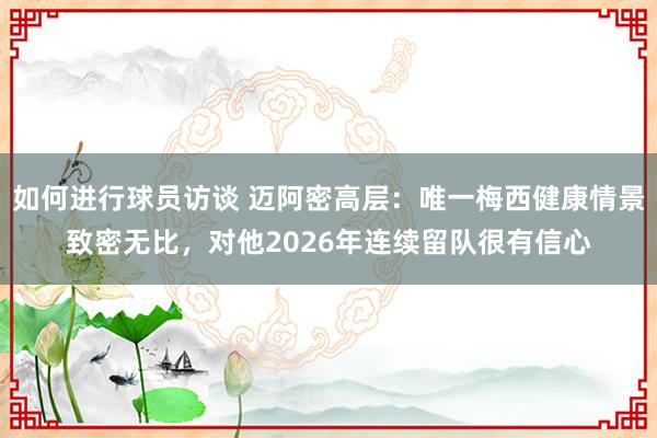 如何进行球员访谈 迈阿密高层：唯一梅西健康情景致密无比，对他2026年连续留队很有信心