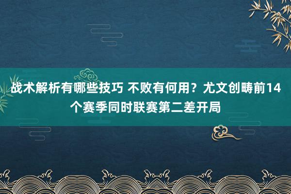 战术解析有哪些技巧 不败有何用？尤文创畴前14个赛季同时联赛第二差开局