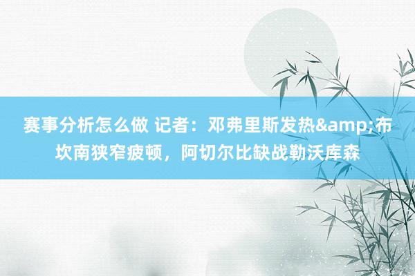 赛事分析怎么做 记者：邓弗里斯发热&布坎南狭窄疲顿，阿切尔比缺战勒沃库森