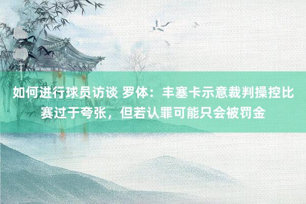 如何进行球员访谈 罗体：丰塞卡示意裁判操控比赛过于夸张，但若认罪可能只会被罚金