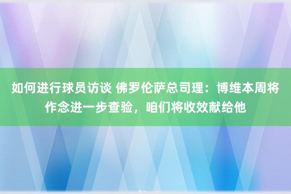 如何进行球员访谈 佛罗伦萨总司理：博维本周将作念进一步查验，咱们将收效献给他