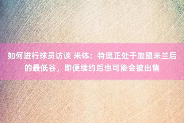 如何进行球员访谈 米体：特奥正处于加盟米兰后的最低谷，即便续约后也可能会被出售