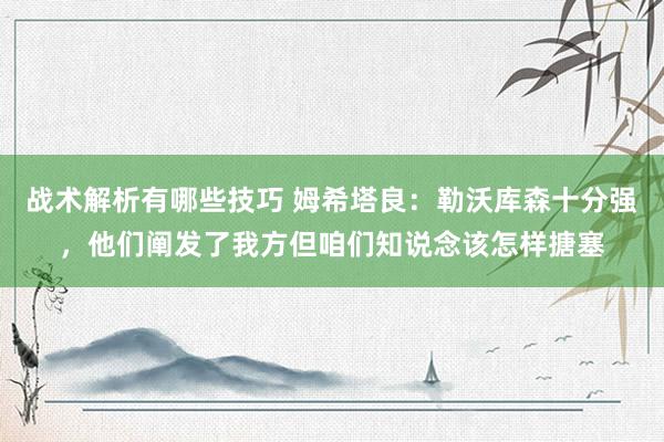 战术解析有哪些技巧 姆希塔良：勒沃库森十分强，他们阐发了我方但咱们知说念该怎样搪塞