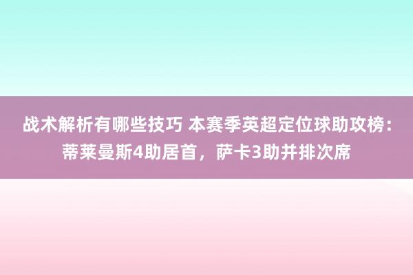 战术解析有哪些技巧 本赛季英超定位球助攻榜：蒂莱曼斯4助居首，萨卡3助并排次席