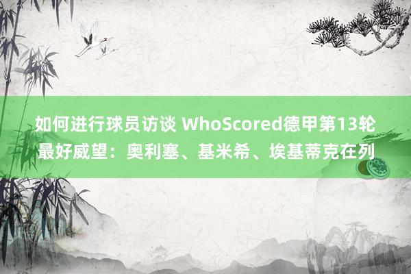 如何进行球员访谈 WhoScored德甲第13轮最好威望：奥利塞、基米希、埃基蒂克在列