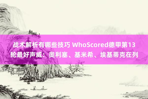 战术解析有哪些技巧 WhoScored德甲第13轮最好声威：奥利塞、基米希、埃基蒂克在列