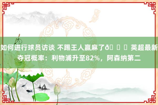 如何进行球员访谈 不踢王人赢麻了😅英超最新夺冠概率：利物浦升至82%，阿森纳第二