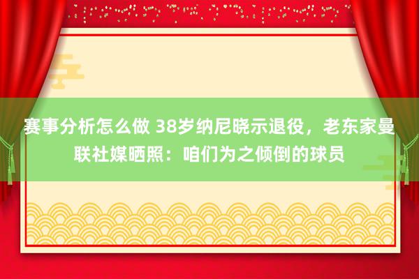 赛事分析怎么做 38岁纳尼晓示退役，老东家曼联社媒晒照：咱们为之倾倒的球员