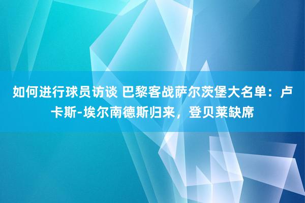 如何进行球员访谈 巴黎客战萨尔茨堡大名单：卢卡斯-埃尔南德斯归来，登贝莱缺席