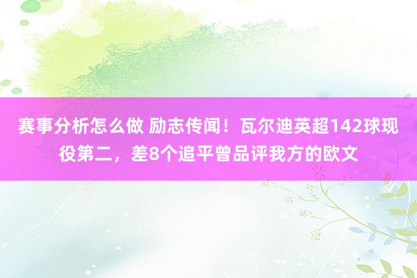 赛事分析怎么做 励志传闻！瓦尔迪英超142球现役第二，差8个追平曾品评我方的欧文