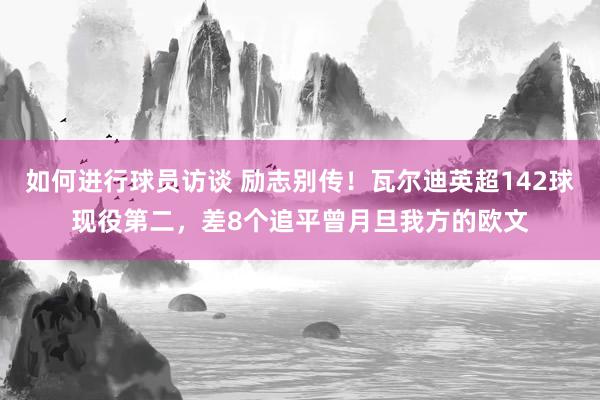 如何进行球员访谈 励志别传！瓦尔迪英超142球现役第二，差8个追平曾月旦我方的欧文