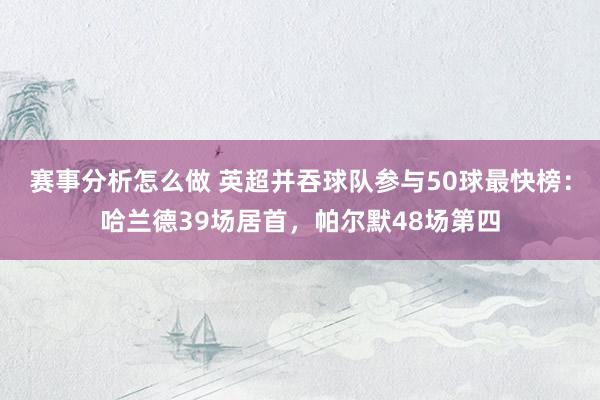 赛事分析怎么做 英超并吞球队参与50球最快榜：哈兰德39场居首，帕尔默48场第四