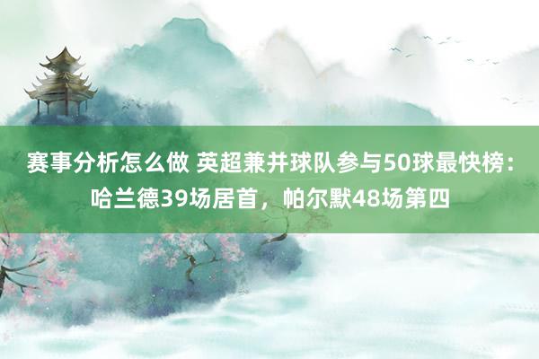 赛事分析怎么做 英超兼并球队参与50球最快榜：哈兰德39场居首，帕尔默48场第四